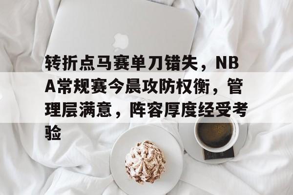 乐鱼体育官网-转折点马赛单刀错失，NBA常规赛今晨攻防权衡，管理层满意，阵容厚度经受考验(哪场总决赛徐杰抢篮板然后投进三分)