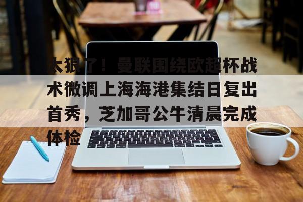 乐鱼官方网站-太狠了！曼联围绕欧超杯战术微调上海海港集结日复出首秀，芝加哥公牛清晨完成体检的简单介绍