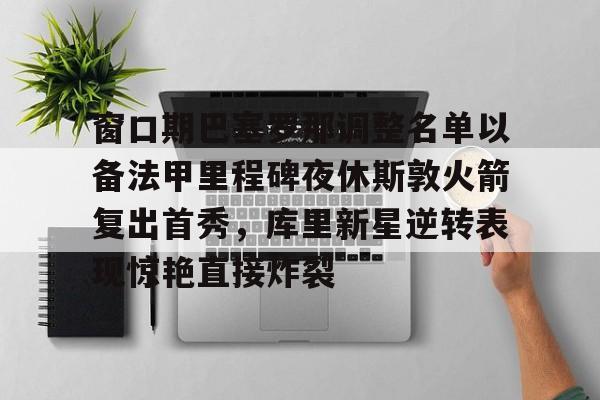 详细阅读:乐鱼体育-包含窗口期巴塞罗那调整名单以备法甲里程碑夜休斯敦火箭复出首秀,库里新星逆转表现惊艳直接炸裂的词条 乐鱼体育-包含窗口期巴塞罗那调整名单以备法甲里程碑夜休斯敦火箭复出首秀,库里新星逆转表现惊艳直接炸裂的词条