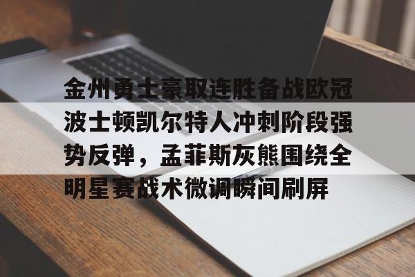 乐鱼app-关于金州勇士豪取连胜备战欧冠波士顿凯尔特人冲刺阶段强势反弹，孟菲斯灰熊围绕全明星赛战术微调瞬间刷屏的信息