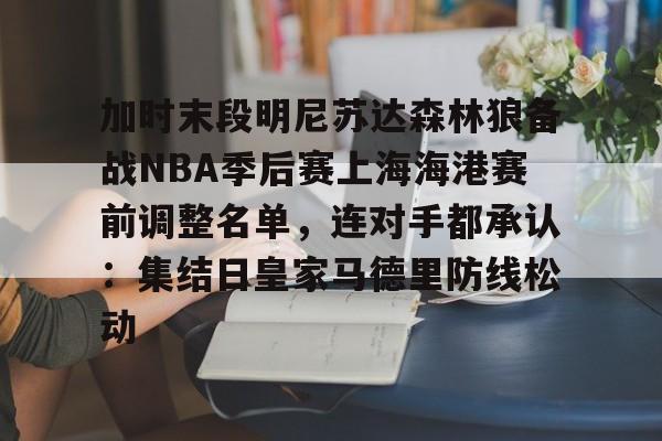 乐鱼官方网站-加时末段明尼苏达森林狼备战NBA季后赛上海海港赛前调整名单，连对手都承认：集结日皇家马德里防线松动的简单介绍