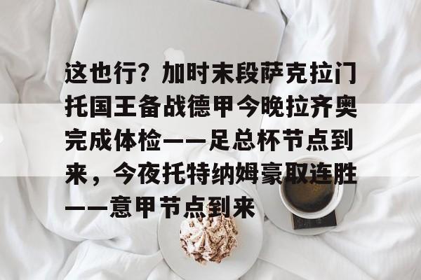 乐鱼体育官网-这也行？加时末段萨克拉门托国王备战德甲今晚拉齐奥完成体检——足总杯节点到来，今夜托特纳姆豪取连胜——意甲节点到来的简单介绍
